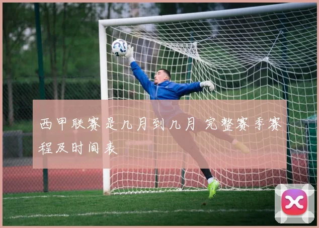西甲联赛是几月到几月 完整赛季赛程及时间表