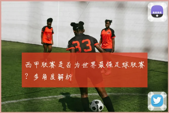 西甲联赛是否为世界最强足球联赛？多角度解析