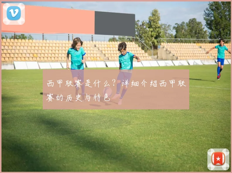 西甲联赛是什么？详细介绍西甲联赛的历史与特色