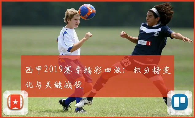 西甲2019赛季精彩回放:积分榜变化与关键战役