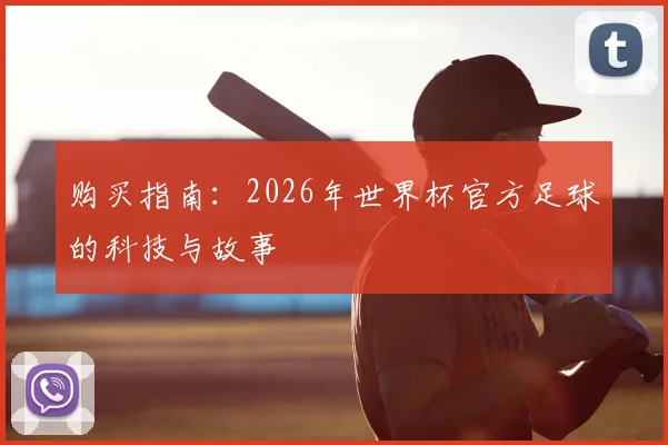 购买指南:2026年世界杯官方足球的科技与故事