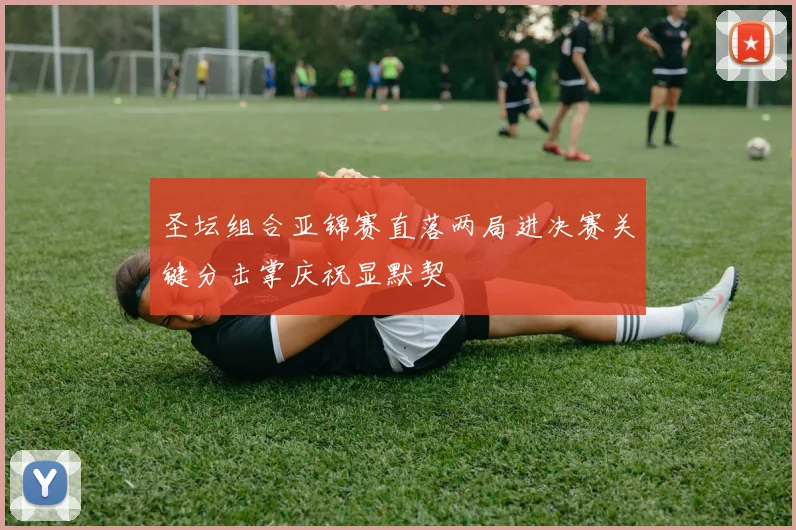 圣坛组合亚锦赛直落两局进决赛关键分击掌庆祝显默契