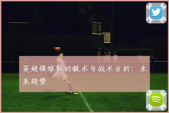 英超强球队的技术与战术分析:未来趋势