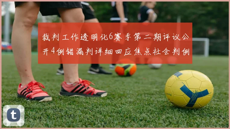 裁判工作透明化6赛季第二期评议公开4例错漏判详细回应焦点社会判例